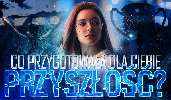 Co przygotowała dla Ciebie przyszłość?