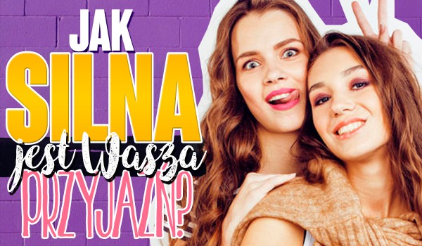 Jak silna jest Wasza przyjaźń?