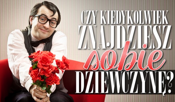 Czy kiedykolwiek znajdziesz sobie dziewczynę?