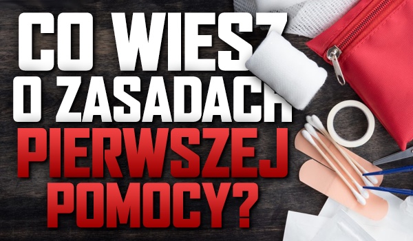 Co wiesz o zasadach pierwszej pomocy?