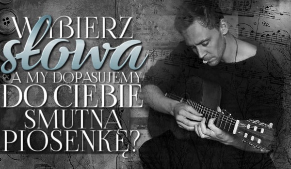 Wybierz słowa, a my dopasujemy do Ciebie smutną piosenkę!