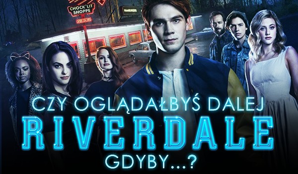 Czy oglądałbyś dalej Riverdale, gdyby…?