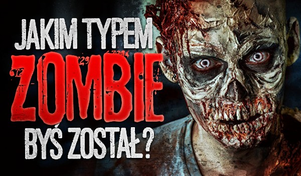 Jakim typem zombie byś został?