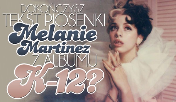Czy dokończysz tekst piosenki Melanie Martinez z albumu K-12?