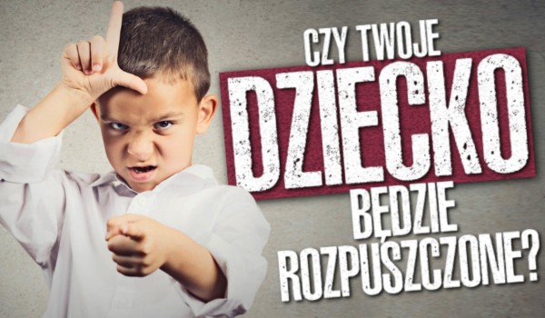 Czy Twoje dziecko będzie rozpuszczone?