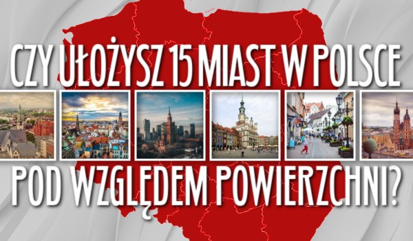 Czy ułożysz 15 miast w Polsce pod względem powierzchni?