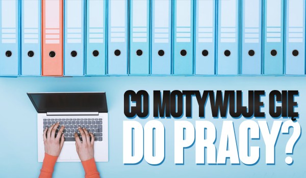 Co motywuje Cię do pracy?