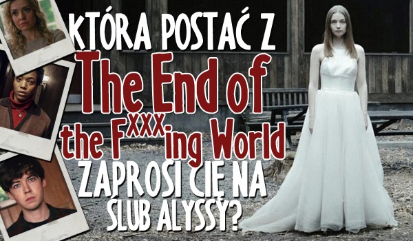 Która postać z „The End of The F***ing World” zaprosi Cię na ślub Alyssy?