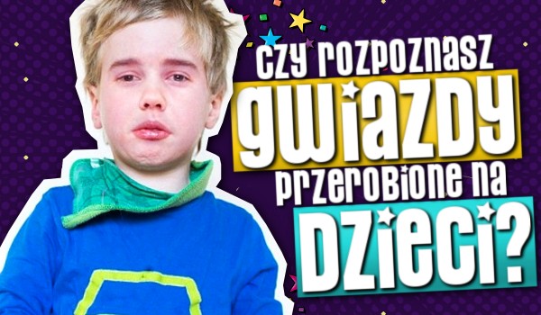 Czy rozpoznasz gwiazdy przerobione na dzieci?