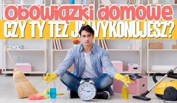 Obowiązki domowe – czy Ty też je wykonujesz?