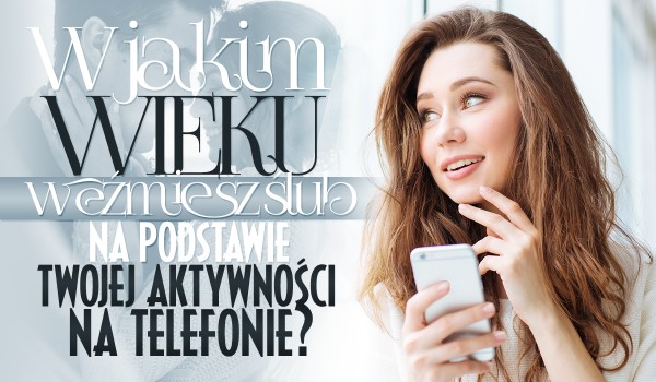 W oparciu o Twoją aktywność na telefonie powiemy Ci, w jakim wieku weźmiesz ślub!