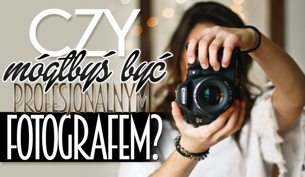 Czy mógłbyś być profesjonalnym fotografem?