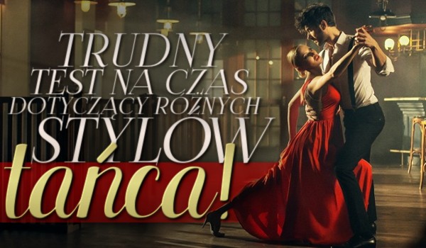 Trudny test na czas dotyczący różnych stylów tańca. Dasz radę?