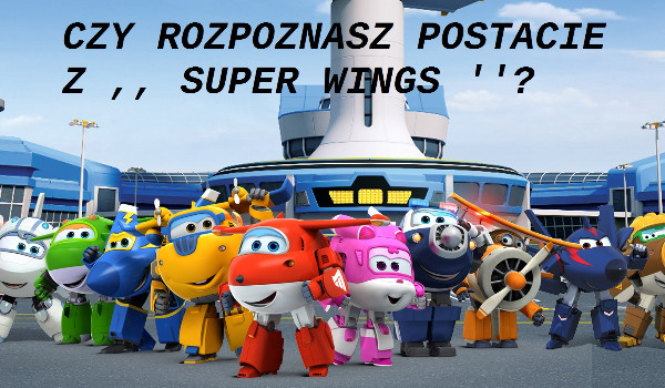 Czy rozpoznasz postacie z ,, Super Wings ”?