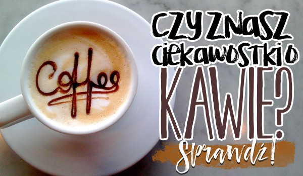 Czy znasz te ciekawostki o kawie?