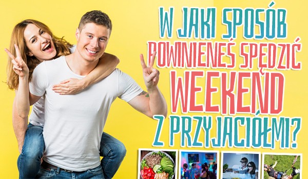 W jaki sposób powinieneś spędzić weekend z przyjaciółmi?