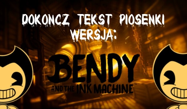 Dokończ tekst piosenki. Wersja: Bendy and the ink machine!