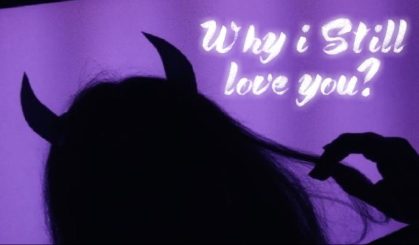 Why I still love you?