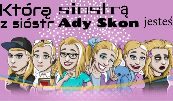 Którą siostrą z sióstr Ady Skon jesteś?