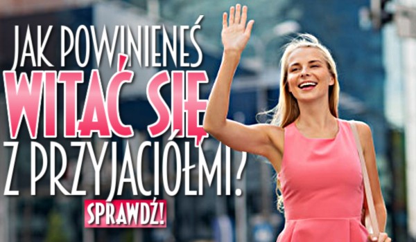 Jak powinieneś witać się z przyjaciółmi?