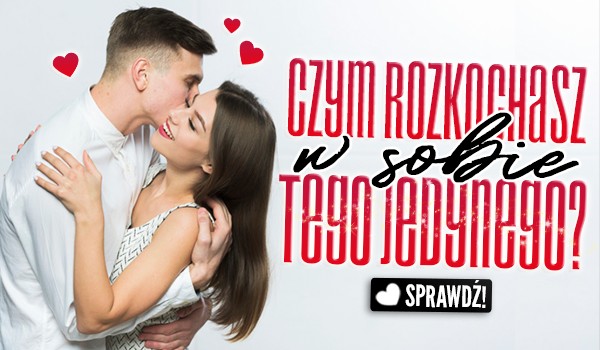 Czym rozkochasz w sobie Tego Jedynego?