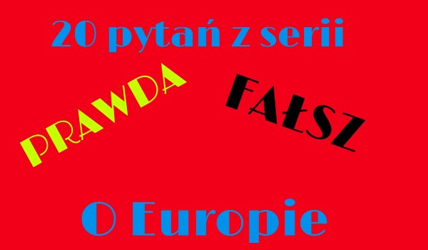 20 pytań z serii Prawda/Fałsz o Europie