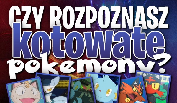Rozpoznasz kotowate pokemony?