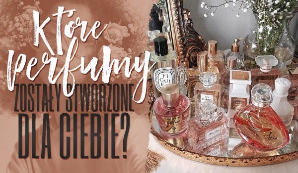 ,,Które perfumy zostały stworzone dla Ciebie?”