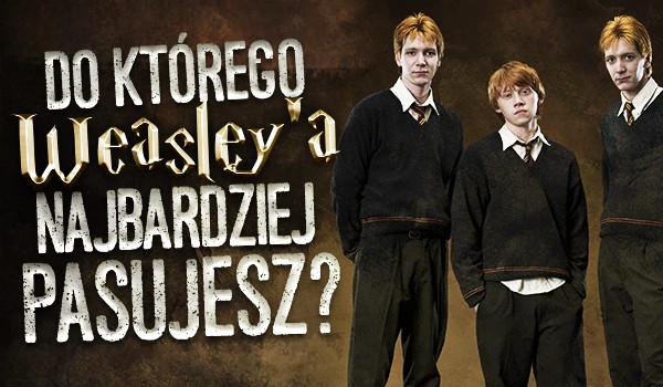 Do którego Weasley’a najbardziej pasujesz?
