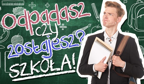 Odpadasz czy zostajesz? – Szkoła!