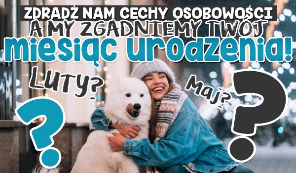 Zdradź nam cechy swojej osobowości, a my zgadniemy Twój miesiąc urodzenia!