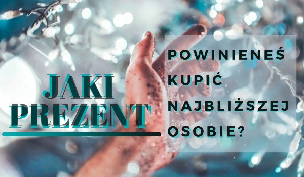 Jaki prezent powinieneś kupić najbliższej osobie?
