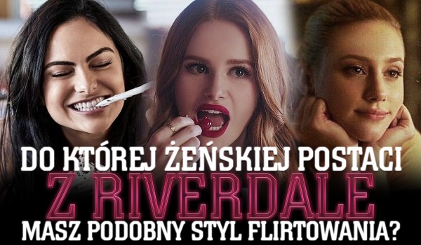 Do jakiej kobiecej postaci z Riverdale masz podobny styl flirtowania?
