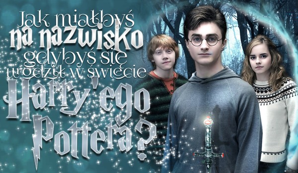 Jak miałbyś na nazwisko, gdybyś urodził się w świecie Harry’ego Pottera?