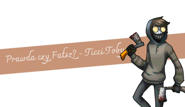 Prawda czy Fałsz? – Ticci Toby