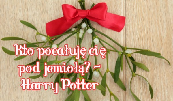 Kto pocałuję cię pod jemiołą? — Harry Potter