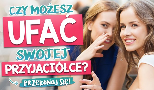 Czy możesz ufać swojej przyjaciółce?