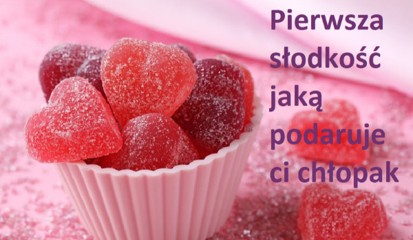 Pierwsza słodkość jaką podaruje ci chłopak