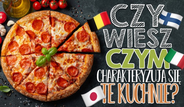 Czy wiesz czym charakteryzują się te kuchnie?
