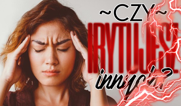 Czy irytujesz innych?