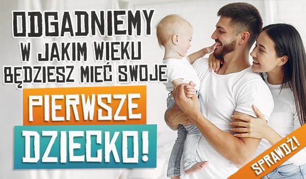 Odgadniemy w jakim wieku będziesz mieć swoje pierwsze dziecko!
