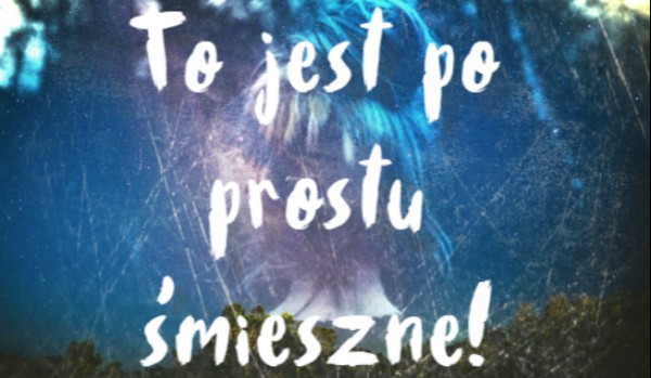 To jest po prostu śmieszne!