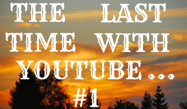 The Last Time With Youtube… #1