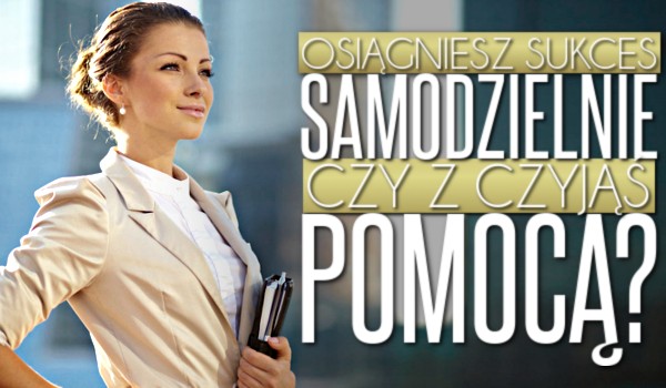 Osiągniesz sukces samodzielnie czy z czyjąś pomocą?