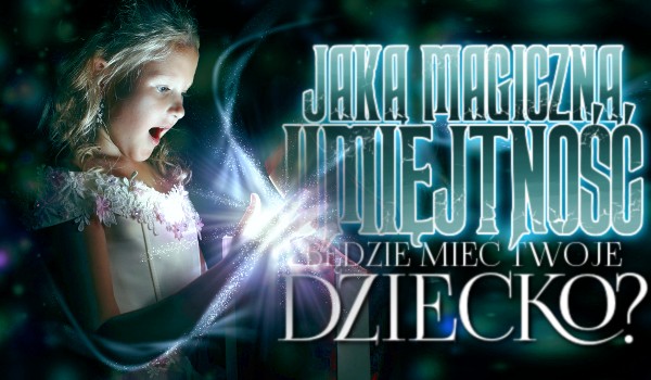 Jaką magiczną umiejętność będzie mieć Twoje dziecko?