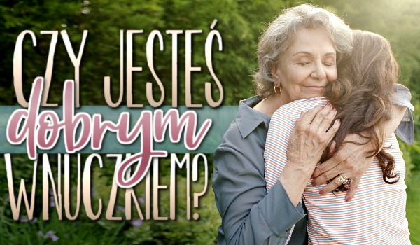 Czy jesteś dobrym wnuczkiem?