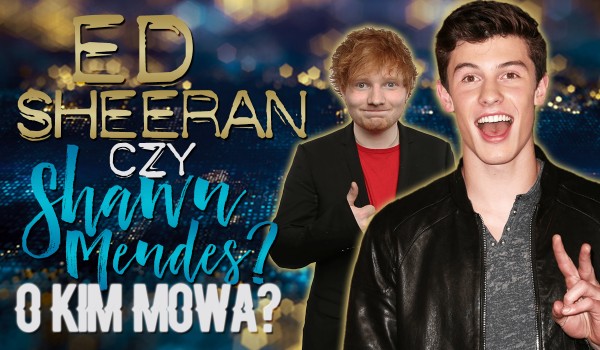 Ed Sheeran czy Shawn Mendes? O kim mowa?
