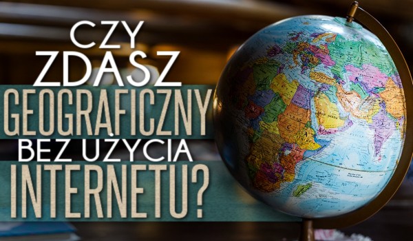 Czy zdasz geograficzny test bez użycia internetu?