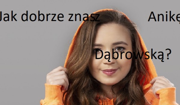 Jak dobrze znasz Anikę Dąbrowską?
