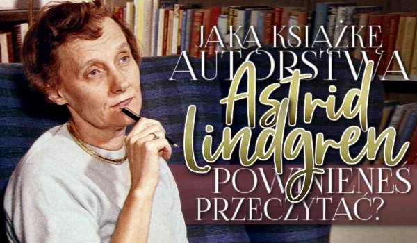 Jaką książkę autorstwa Astrid Lindgren powinieneś przeczytać?